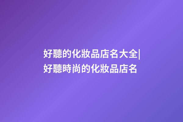 好聽的化妝品店名大全|好聽時尚的化妝品店名-第1張-店鋪起名-玄機派